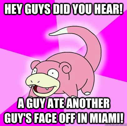 Hey guys did you hear! a guy ate another guy's face off in miami!  Slowpoke