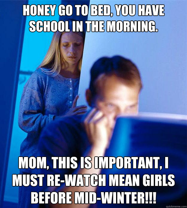 HONEY GO TO BED, YOU HAVE SCHOOL IN THE MORNING. MOM, THIS IS IMPORTANT, I MUST RE-WATCH MEAN GIRLS BEFORE MID-WINTER!!!  Redditors Wife