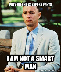 puts on shoes before pants I am not a smart man  - puts on shoes before pants I am not a smart man   Forrest Gump
