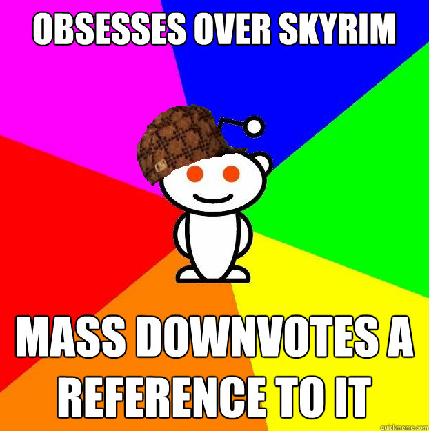 Obsesses over Skyrim Mass downvotes a reference to it  Scumbag Redditor