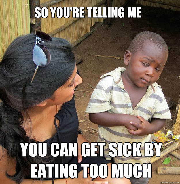 So you're telling me You can get sick by eating too much  