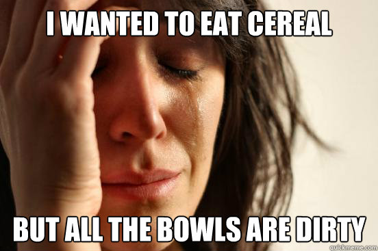 I wanted to eat cereal but all the bowls are dirty  First World Problems
