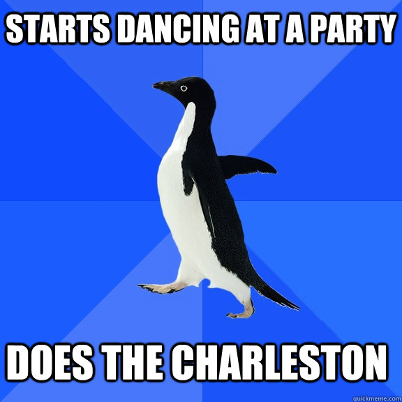 Starts dancing at a party Does the charleston    Socially Awkward Penguin