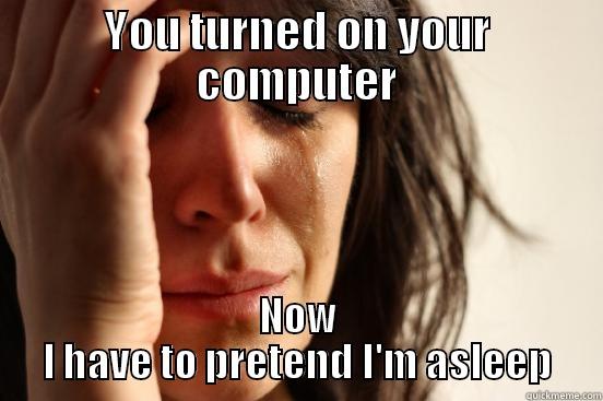 YOU TURNED ON YOUR COMPUTER NOW I HAVE TO PRETEND I'M ASLEEP First World Problems