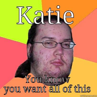KATIE YOU KNOW YOU WANT ALL OF THIS Butthurt Dweller