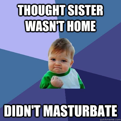 Thought sister wasn't home Didn't masturbate  Success Kid