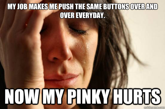 My job makes me push the same buttons over and over everyday. Now my pinky hurts  First World Problems