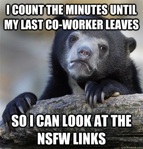 i count the minutes until my last co-worker leaves so i can look at the nsfw links  Confession Bear