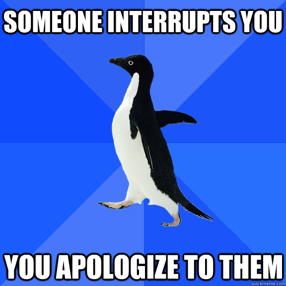 Someone interrupts you you apologize to them  Socially Awkward Penguin