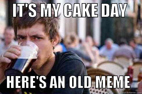     IT'S MY CAKE DAY         HERE'S AN OLD MEME    Lazy College Senior