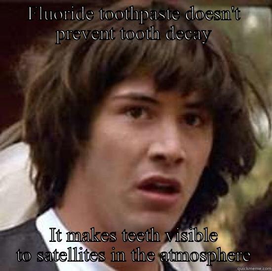 FLUORIDE TOOTHPASTE DOESN'T PREVENT TOOTH DECAY IT MAKES TEETH VISIBLE TO SATELLITES IN THE ATMOSPHERE conspiracy keanu