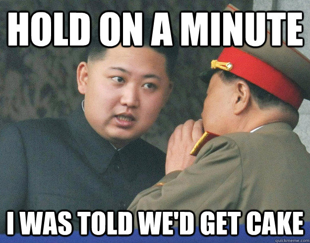 hold on a minute I was told we'd get cake  Hungry Kim Jong Un