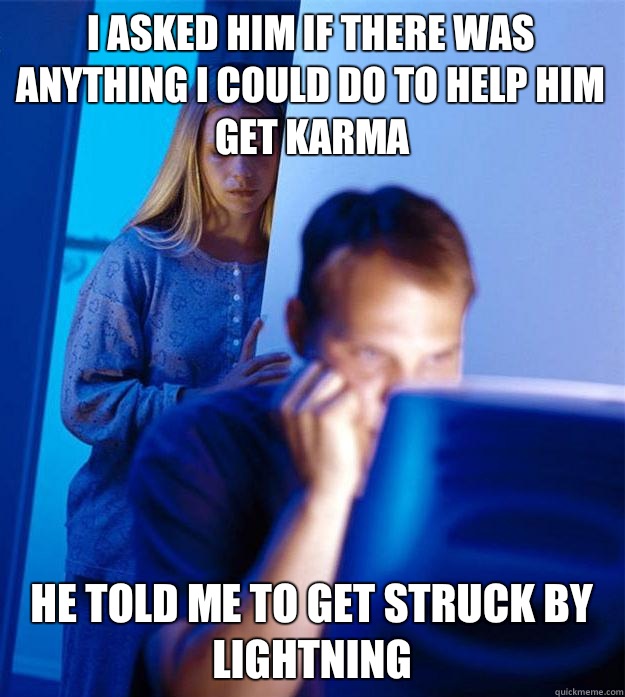 I asked him if there was anything I could do to help him get karma He told me to get struck by lightning  Redditors Wife