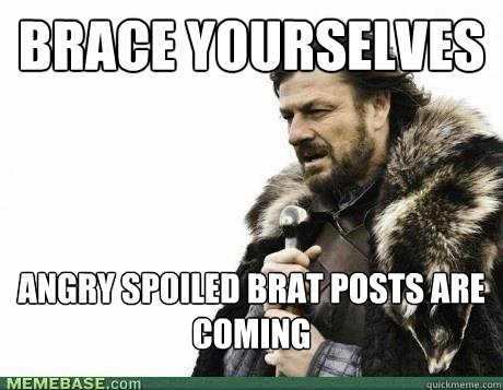 BRACE YOURSELVES angry spoiled brat posts are coming - BRACE YOURSELVES angry spoiled brat posts are coming  Misc