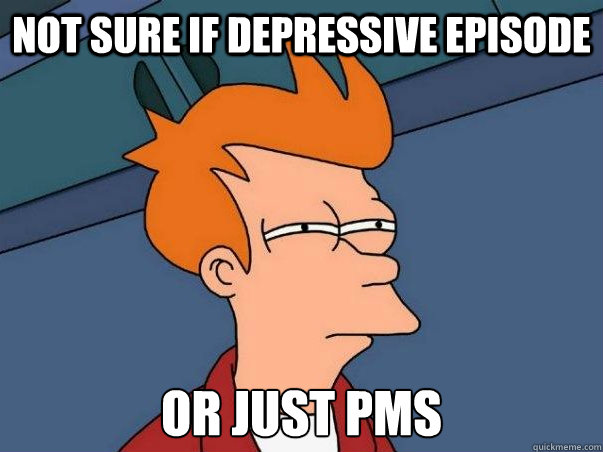 Not sure if depressive episode Or just PMS  Not sure Fry