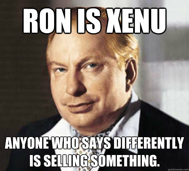 ron is xenu Anyone who says differently is selling something. - ron is xenu Anyone who says differently is selling something.  L Ron Hubbard