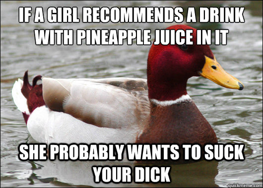 If a girl recommends a drink with pineapple juice in it
 she probably wants to suck your dick - If a girl recommends a drink with pineapple juice in it
 she probably wants to suck your dick  Malicious Advice Mallard