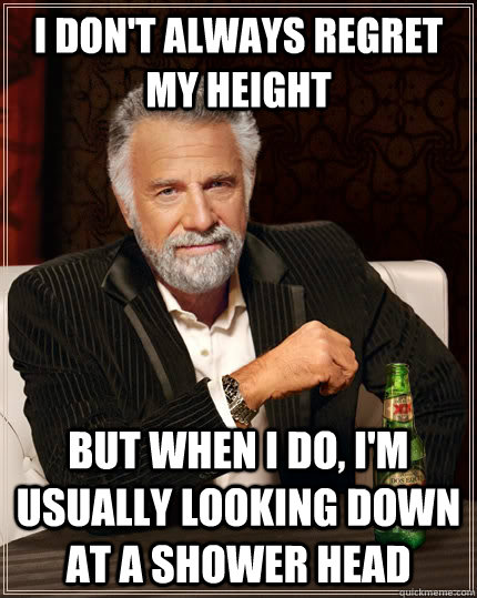 I don't always regret my height but when I do, I'm usually looking down at a shower head - I don't always regret my height but when I do, I'm usually looking down at a shower head  The Most Interesting Man In The World