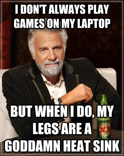I don't always play games on my laptop But when I do, my legs are a goddamn heat sink  The Most Interesting Man In The World