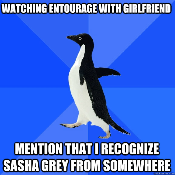 Watching entourage with girlfriend mention that I recognize Sasha grey from somewhere  Socially Awkward Penguin