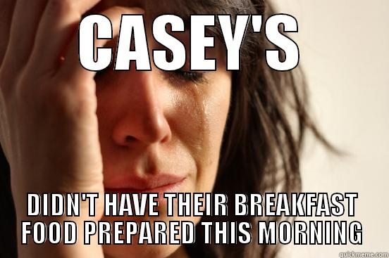 FUCKING CASEY'S - CASEY'S DIDN'T HAVE THEIR BREAKFAST FOOD PREPARED THIS MORNING First World Problems