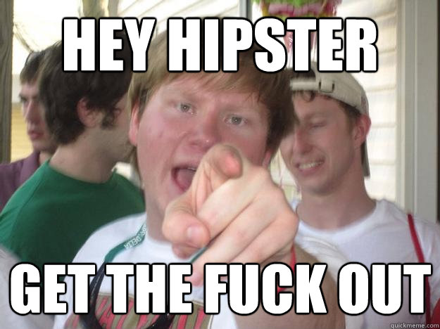hey hipster get the fuck out  
