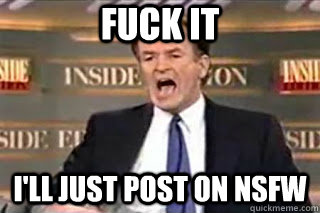 FUCK IT I'll just post on nsfw - FUCK IT I'll just post on nsfw  Fuck it! Fucking Thing Sucks!