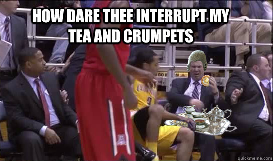 how dare thee interrupt my tea and crumpets - how dare thee interrupt my tea and crumpets  Pasternack and crumpets