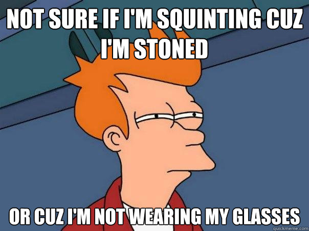 Not sure if I'm squinting cuz i'm stoned Or cuz i'm not wearing my glasses  Futurama Fry