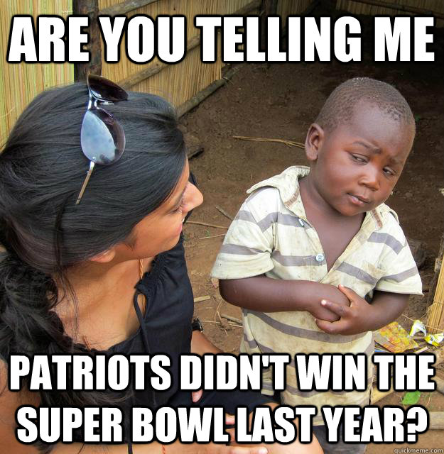 Are you telling me  Patriots didn't win the Super Bowl last year? - Are you telling me  Patriots didn't win the Super Bowl last year?  Skeptical Third World Kid