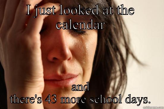 I JUST LOOKED AT THE CALENDAR AND THERE'S 43 MORE SCHOOL DAYS. First World Problems