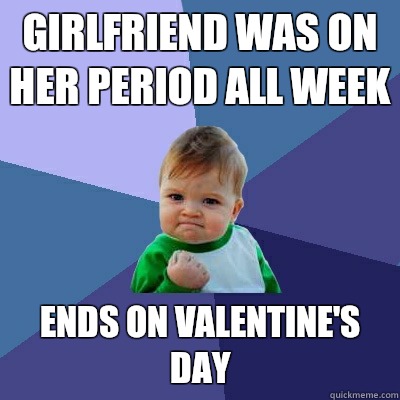 Girlfriend was on her period all week Ends on Valentine's Day  Success Kid