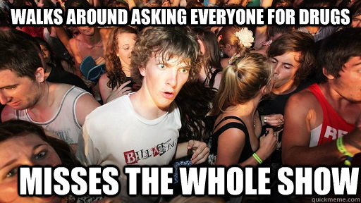 Walks around asking everyone for drugs misses the whole show  Sudden Clarity Clarence