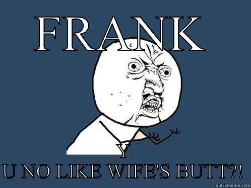 FRANK Y U NO LIKE WIFE'S BUTT?! Y U No