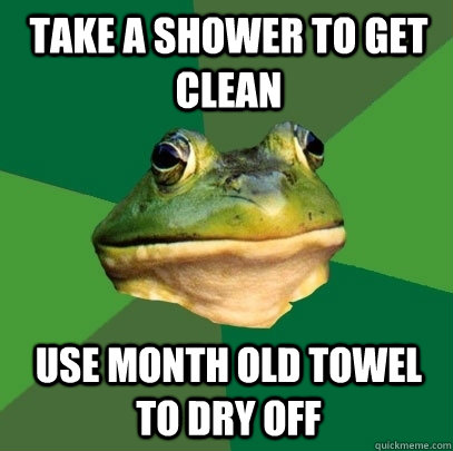 Take a shower to get clean use month old towel to dry off  Foul Bachelor Frog
