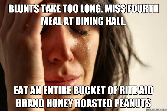 Blunts take too long. Miss fourth meal at dining hall. Eat an entire bucket of rite aid brand honey roasted peanuts  First World Problems