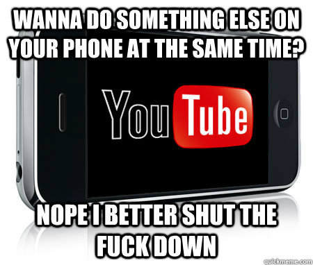 wanna do something else on your phone at the same time? nope i better shut the fuck down  Scumbag Youtube App