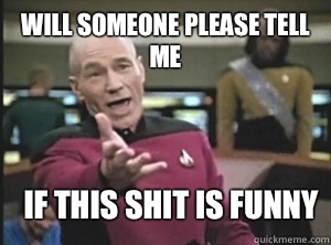 Will someone please tell me If this shit is funny  Annoyed Picard