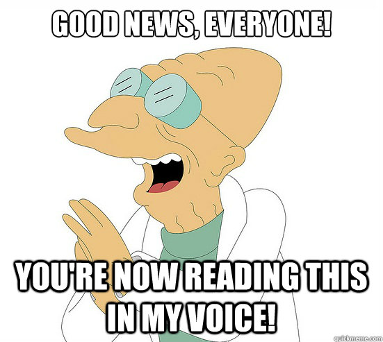 Good News, EVeryone! You're now reading this in my voice!  Futurama Farnsworth