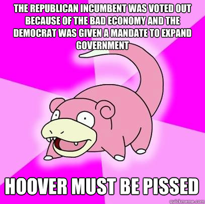 the republican incumbent was voted out because of the bad economy and the democrat was given a mandate to expand government Hoover must be pissed  Slowpoke