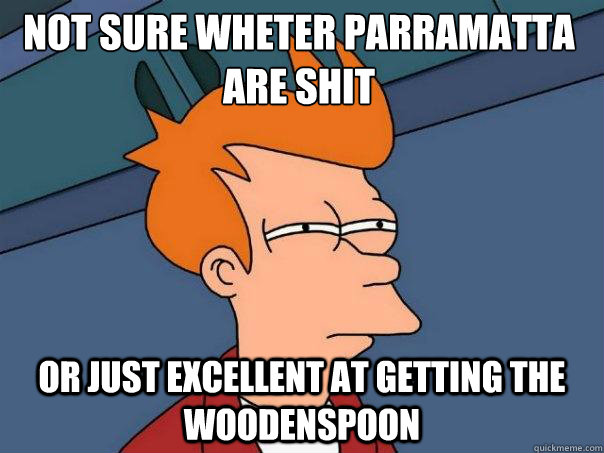 not sure wheter parramatta are shit Or just excellent at getting the woodenspoon  Futurama Fry