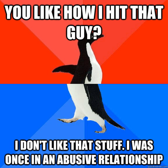 You like how I hit that guy? I don't like that stuff. I was once in an abusive relationship  Socially Awesome Awkward Penguin