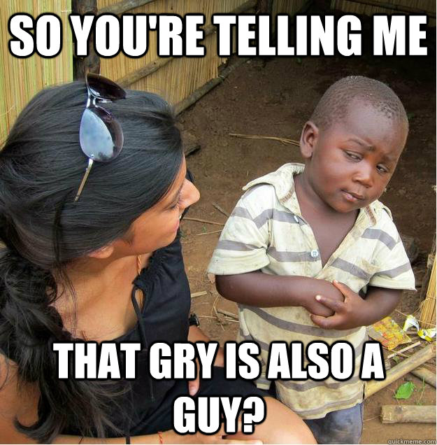 So you're telling me That Gry is also a guy?  Sceptical African child