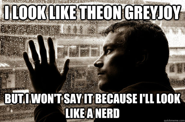 I look like Theon Greyjoy But I won't say it because I'll look like a Nerd  Over-Educated Problems