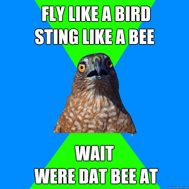  fly like a bird
sting like a bee wait
 were dat bee at  Hawkward