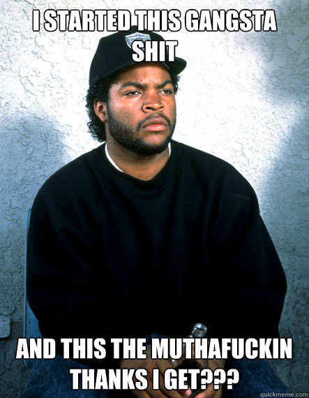 I Started this gangsta shit and this the muthafuckin thanks i get??? - I Started this gangsta shit and this the muthafuckin thanks i get???  Ice Cube