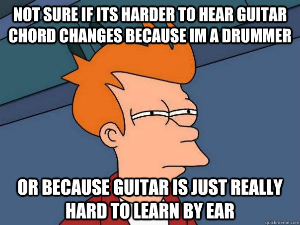 Not sure if its harder to hear guitar chord changes because im a drummer Or because guitar is just really hard to learn by ear  Futurama Fry