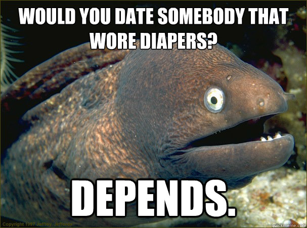Would you date somebody that wore diapers? Depends. - Would you date somebody that wore diapers? Depends.  Bad Joke Eel