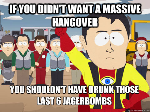 If you didn't want a massive hangover you shouldn't have drunk those last 6 jagerbombs  Captain Hindsight