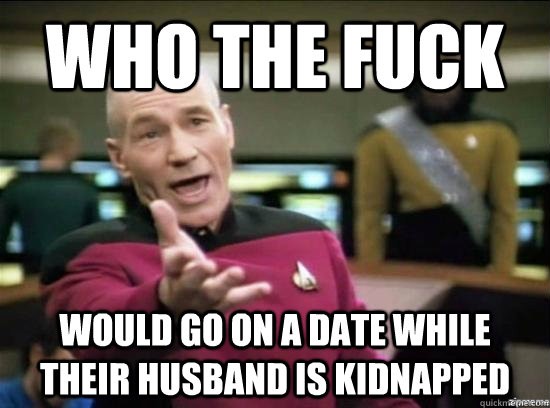 Who the fuck Would go on a date while their husband is kidnapped  Annoyed Picard HD